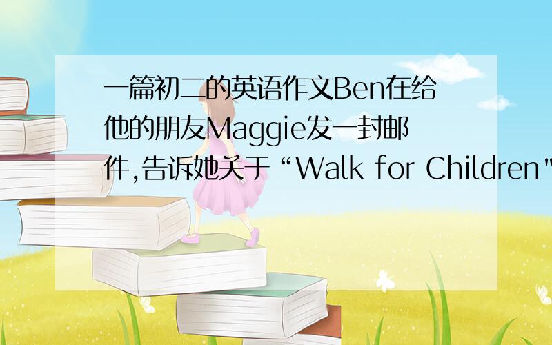 一篇初二的英语作文Ben在给他的朋友Maggie发一封邮件,告诉她关于“Walk for Children