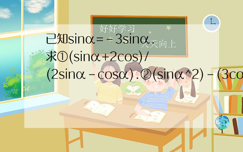已知sinα=-3sinα.求①(sinα+2cos)/(2sinα-cosα).②(sinα^2)-(3cosα^2)+1
