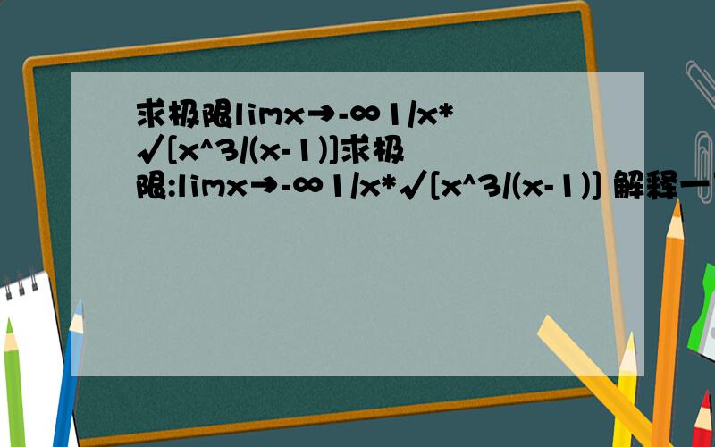 求极限limx→-∞1/x*√[x^3/(x-1)]求极限:limx→-∞1/x*√[x^3/(x-1)] 解释一下题目,是求当x趋近于负无穷,x分之1乘以根号下[x的立方除以(x-1)]的极限 请写一些过程,谢谢帮忙
