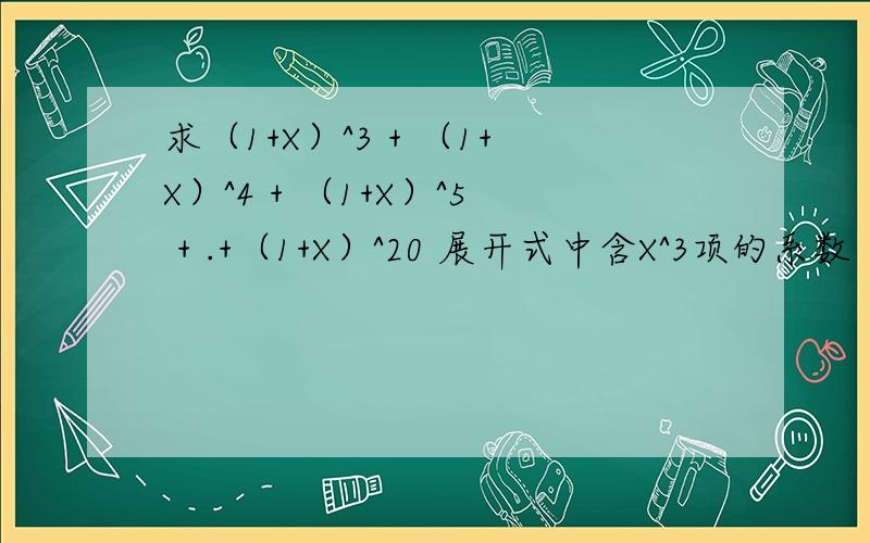 求（1+X）^3 + （1+X）^4 + （1+X）^5 + .+（1+X）^20 展开式中含X^3项的系数