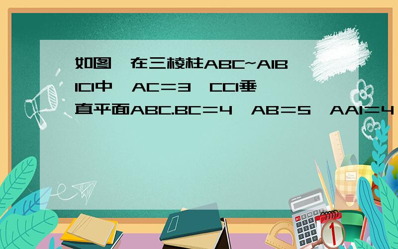 如图,在三棱柱ABC~A1B1C1中,AC＝3,CC1垂直平面ABC.BC＝4,AB＝5,AA1＝4,点D是AB中点.求证AC垂直BC1