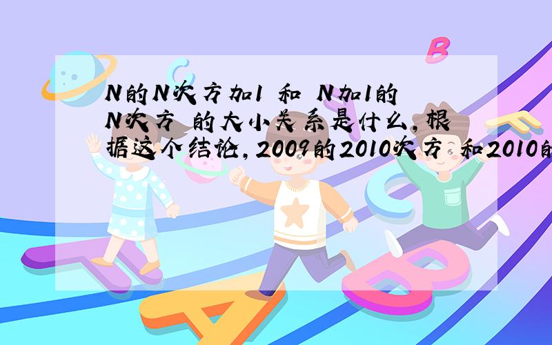N的N次方加1 和 N加1的N次方 的大小关系是什么,根据这个结论,2009的2010次方 和2010的2009次方 谁大?