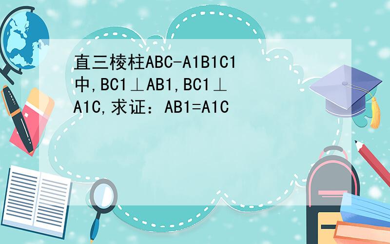 直三棱柱ABC-A1B1C1中,BC1⊥AB1,BC1⊥A1C,求证：AB1=A1C