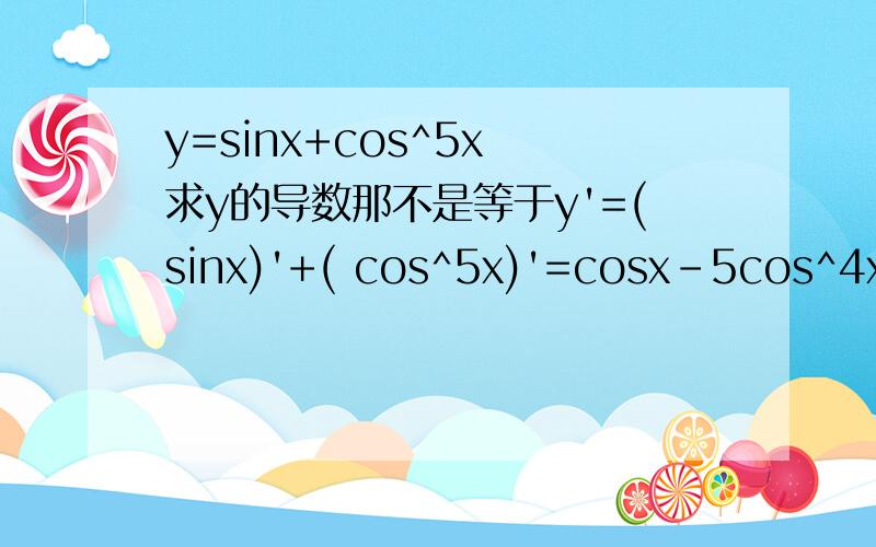 y=sinx+cos^5x 求y的导数那不是等于y'=(sinx)'+( cos^5x)'=cosx-5cos^4xsinx-5cos^4xsinx就是这一步看不懂,好像利用复合函数的法则,我忘记了能给我越详仔越好,本人现在没有了,不能给了,