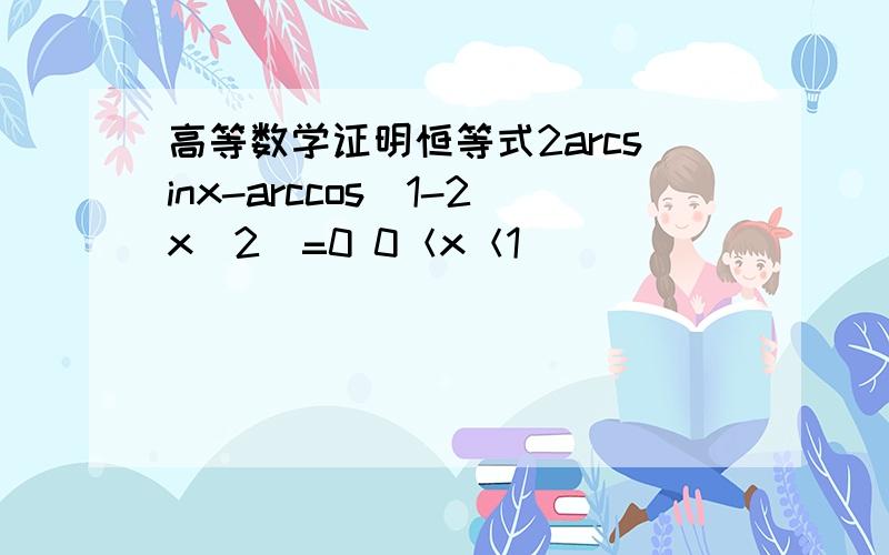 高等数学证明恒等式2arcsinx-arccos(1-2x^2)=0 0＜x＜1