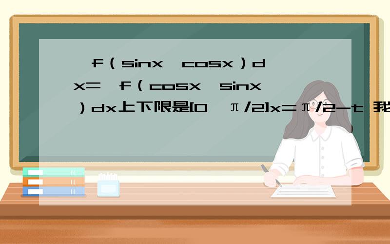 ∫f（sinx,cosx）dx=∫f（cosx,sinx）dx上下限是[0,π/2]x=π/2-t 我不明白为什么要假设 而且sinx和cosx在π/2之间的转化不清楚