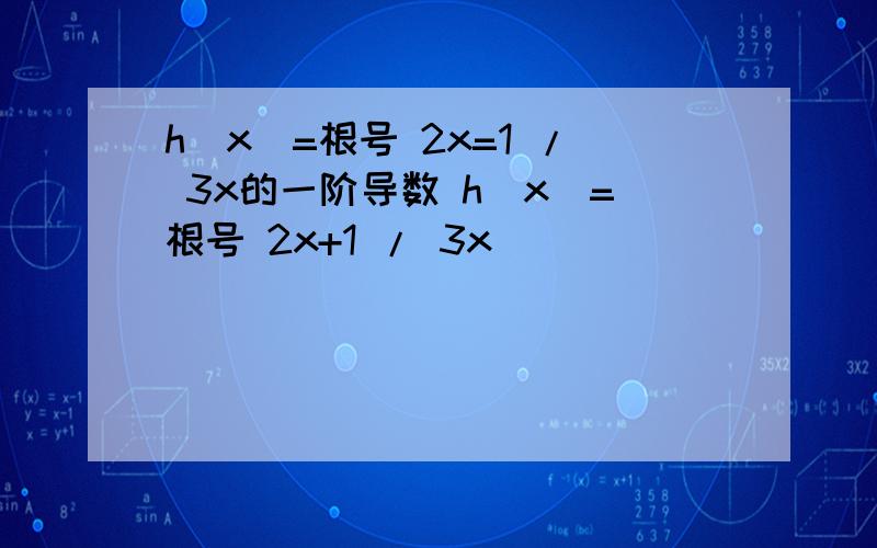 h(x)=根号 2x=1 / 3x的一阶导数 h(x)=根号 2x+1 / 3x