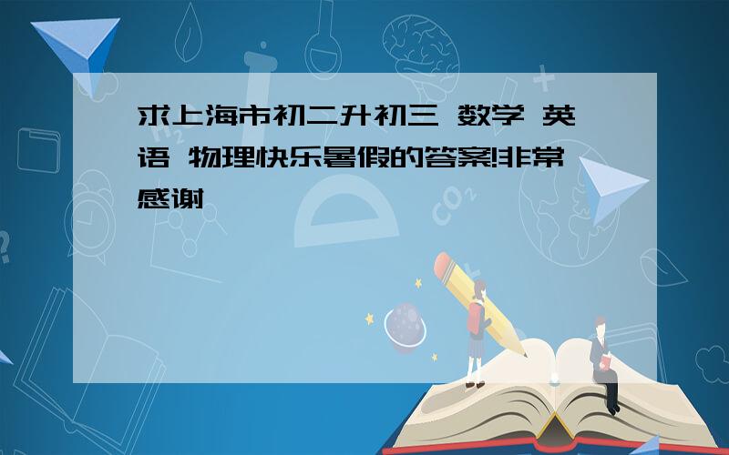 求上海市初二升初三 数学 英语 物理快乐暑假的答案!非常感谢