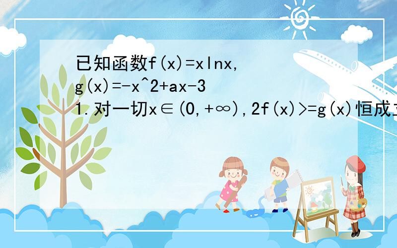 已知函数f(x)=xlnx,g(x)=-x^2+ax-31.对一切x∈(0,+∞),2f(x)>=g(x)恒成立,求实数a的取值范围2.证明：对一切x∈(0,+∞),都有lnx>1/e^x-2/ex成立导函数解起来很烦啊 2lnx+2+2x-a=0 可然后呢?