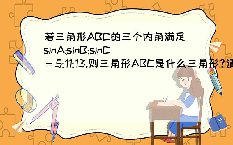 若三角形ABC的三个内角满足sinA:sinB:sinC＝5:11:13.则三角形ABC是什么三角形?请写出详细解题思路以及过程.