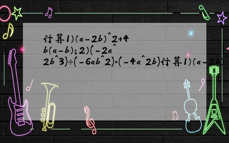 计算1）（a-2b）^2+4b（a-b）；2）(-2a^2b^3)÷(-6ab^2)*(-4a^2b)计算1）（a-2b）^2+4b（a-b）；2）(-2a^2b^3)÷(-6ab^2)*(-4a^2b)分解因式1）18a^3-2a；2）ab（ab-6）+9