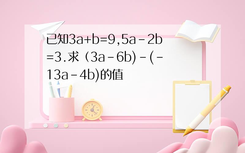 已知3a+b=9,5a-2b=3.求（3a-6b)-(-13a-4b)的值