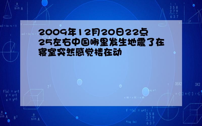 2009年12月20日22点25左右中国哪里发生地震了在寝室突然感觉楼在动
