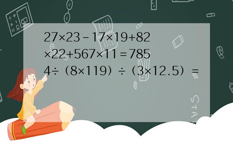 27×23－17×19+82×22+567×11＝7854÷（8×119）÷（3×12.5）＝