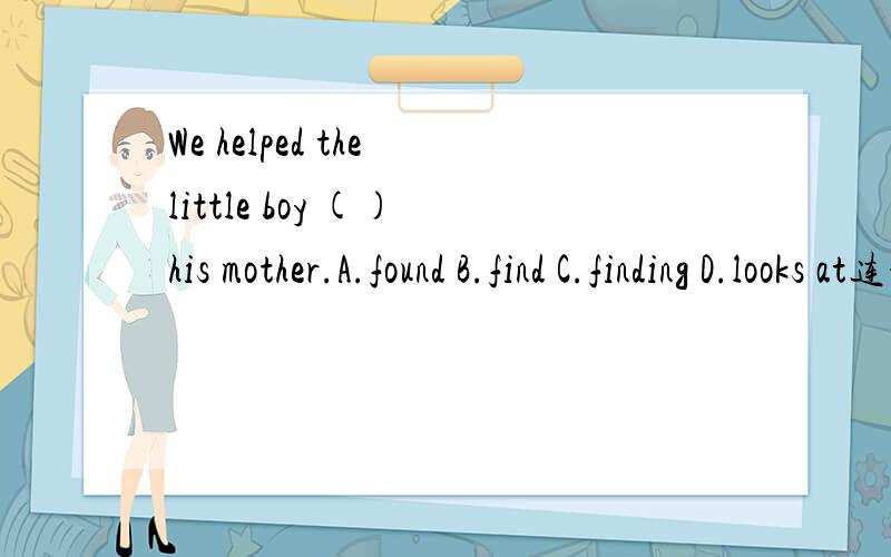 We helped the little boy () his mother.A.found B.find C.finding D.looks at连词成句：planning,am,to,some,places,famous,travel,I,in