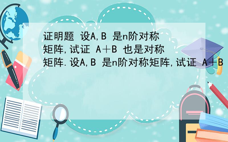 证明题 设A,B 是n阶对称矩阵,试证 A＋B 也是对称矩阵.设A,B 是n阶对称矩阵,试证 A＋B 也是对称矩阵.