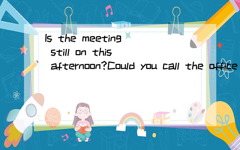Is the meeting still on this afternoon?Could you call the office and confirm?