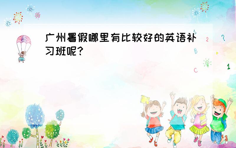 广州暑假哪里有比较好的英语补习班呢?