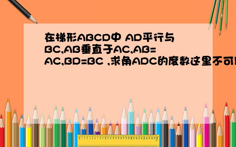 在梯形ABCD中 AD平行与BC,AB垂直于AC,AB=AC,BD=BC ,求角ADC的度数这里不可以画图 不好问