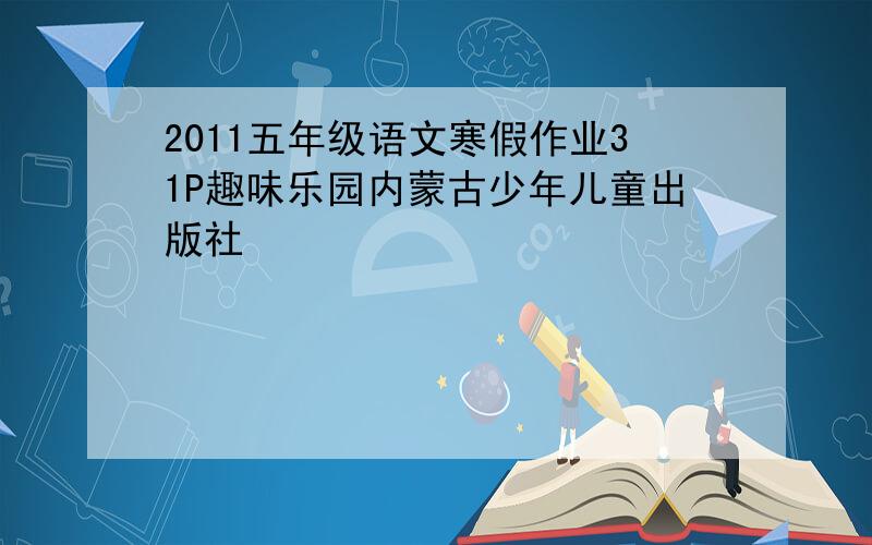 2011五年级语文寒假作业31P趣味乐园内蒙古少年儿童出版社