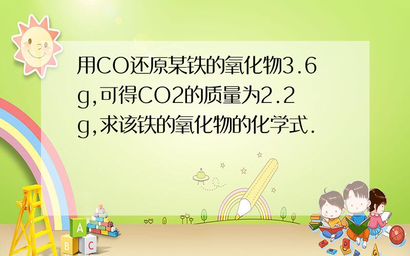用CO还原某铁的氧化物3.6g,可得CO2的质量为2.2g,求该铁的氧化物的化学式.