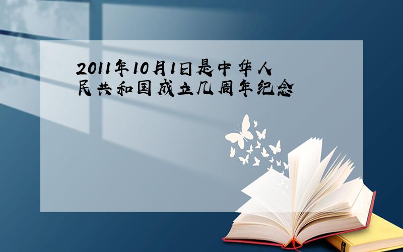 2011年10月1日是中华人民共和国成立几周年纪念