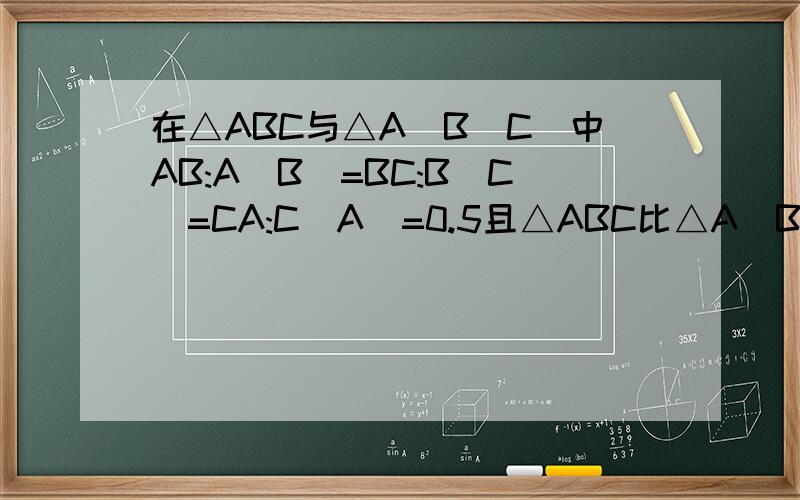 在△ABC与△A`B`C`中AB:A`B`=BC:B`C`=CA:C`A`=0.5且△ABC比△A`B`C`的周长小12,求这两个三角形的周长