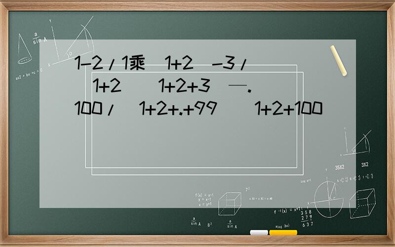 1-2/1乘（1+2）-3/（1+2）（1+2+3）—.100/（1+2+.+99）（1+2+100）