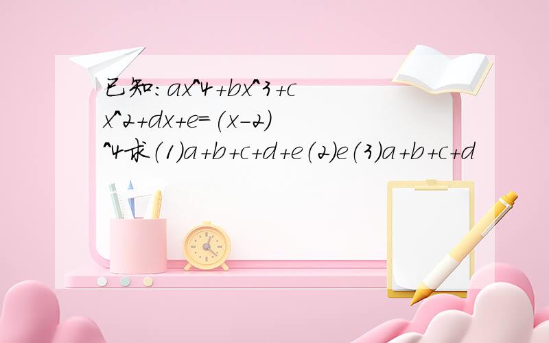已知：ax^4+bx^3+cx^2+dx+e=(x-2)^4求（1）a+b+c+d+e（2）e（3）a+b+c+d