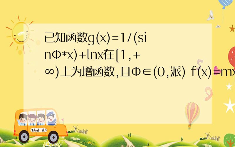 已知函数g(x)=1/(sinΦ*x)+lnx在[1,+∞)上为增函数,且Φ∈(0,派) f(x)=mx-(m-1)/x-lnx,m∈R(1)求Φ的值(2)若 f(x)-g(x)在[1,+∞)上为单调函数,求M取值范围