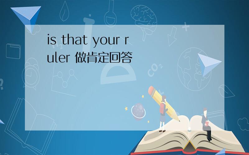 is that your ruler 做肯定回答