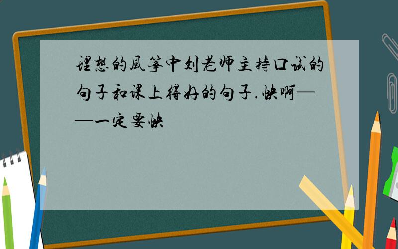 理想的风筝中刘老师主持口试的句子和课上得好的句子.快啊——一定要快
