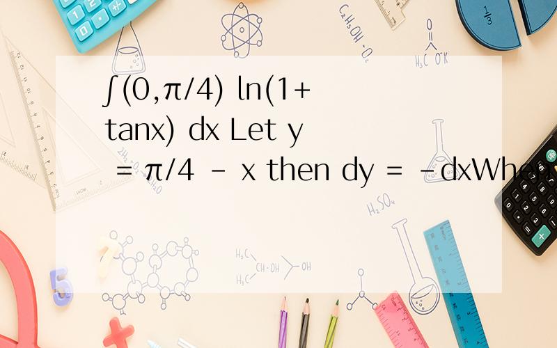 ∫(0,π/4) ln(1+tanx) dx Let y = π/4 - x then dy = -dxWhen x = 0,y = π/4,when x = π/4,y = 0J = ∫(0,π/4) ln(1+tanx) dx= ∫(π/4,0) ln[1+tan(π/4-y)] -dy= ∫(0,π/4) ln[1 + (tan(π/4)-tany)/(1+tan(π/4)tany)] dy= ∫(0,π/4) ln[1 + (1-tany)/(1