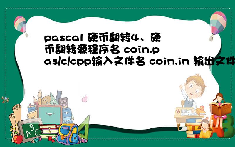 pascal 硬币翻转4、硬币翻转源程序名 coin.pas/c/cpp输入文件名 coin.in 输出文件名 coin.out在桌面上有一排硬币,共N枚,每一枚硬币均为正面朝上.现在要把所有的硬币翻转成反面朝上,规则是每次可翻