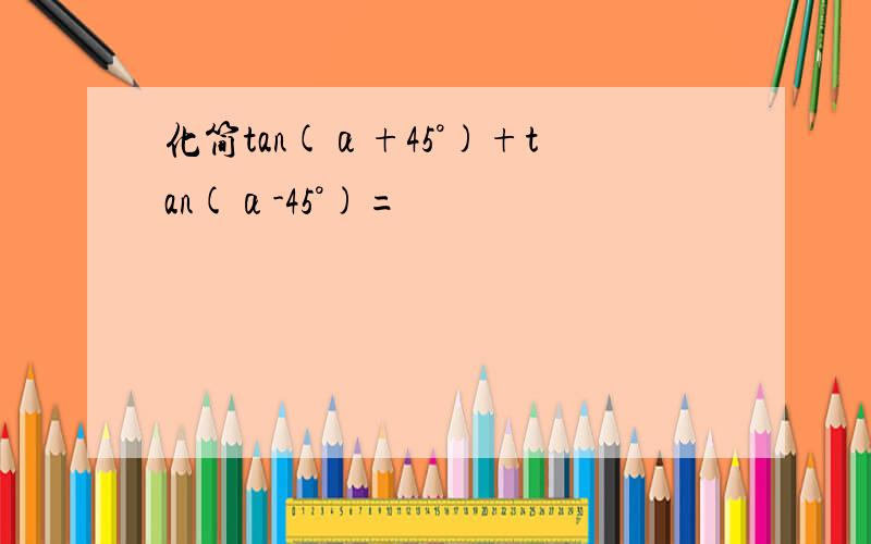 化简tan(α+45°)+tan(α-45°)=