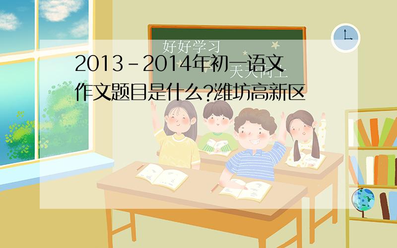 2013-2014年初一语文作文题目是什么?潍坊高新区