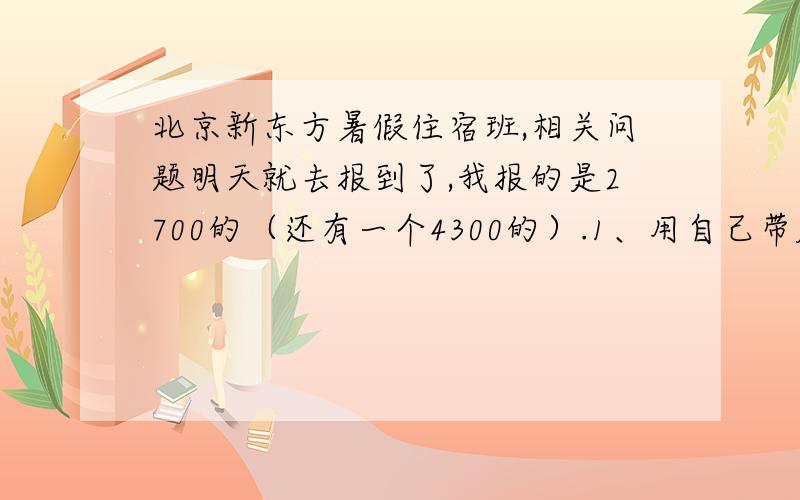 北京新东方暑假住宿班,相关问题明天就去报到了,我报的是2700的（还有一个4300的）.1、用自己带床单,毛巾被,枕套么?2、有小卖部吧?3、有空调么?