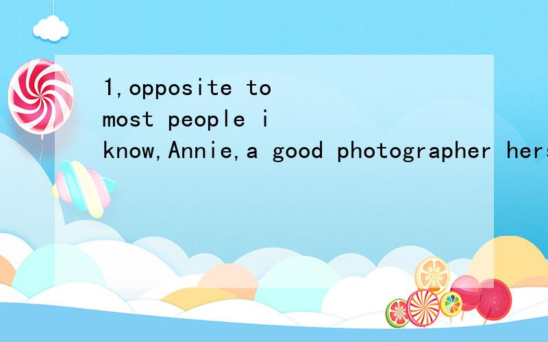 1,opposite to most people i know,Annie,a good photographer herself,actually enjoys seeing the photographs that her best friends take on their vacations.答案给的是opposite to 错了,2,at the reception were the chattering guests,the three-tiered c