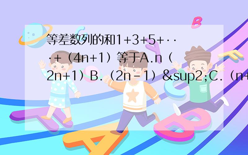 等差数列的和1+3+5+···+（4n+1）等于A.n（2n+1）B.（2n-1）²C.（n+2）（2n+1）D.（2n+1）²