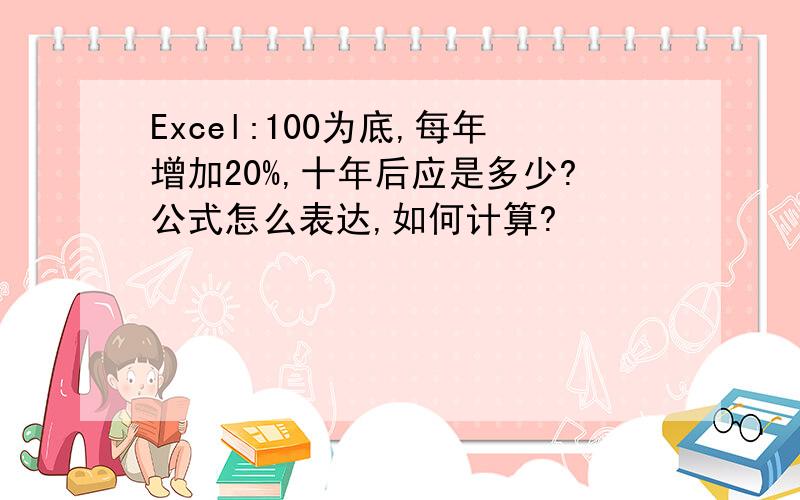 Excel:100为底,每年增加20%,十年后应是多少?公式怎么表达,如何计算?