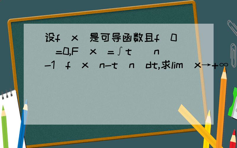 设f(x)是可导函数且f(0)=0,F(x)=∫t^(n-1)f(x^n-t^n)dt,求lim(x→+∞)F(x)/x^2n设f(x)是可导函数,且f(0)=0,F(x)=∫t^(n-1)f(x^n-t^n)dt,求lim(x→+∞)F(x)/x^2n答案是f'(0)/2n求详解