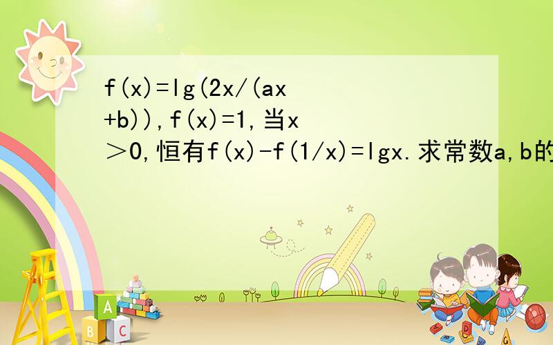f(x)=lg(2x/(ax+b)),f(x)=1,当x＞0,恒有f(x)-f(1/x)=lgx.求常数a,b的值不好意思 f(1)=0