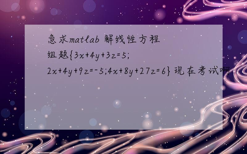 急求matlab 解线性方程组题{3x+4y+3z=5;2x+4y+9z=-5;4x+8y+27z=6}现在考试啊