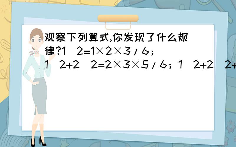 观察下列算式,你发现了什么规律?1^2=1×2×3/6；1^2+2^2=2×3×5/6；1^2+2^2+3^2=3×4×7/61^2+2^2+3^2+4^2=4×5×9/6 ……（1）你能用一个算式表示这个规律吗?（2）根据你的发现,计算1^2+2^2+3^2+……+8^2