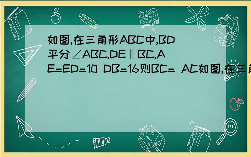 如图,在三角形ABC中,BD平分∠ABC,DE‖BC,AE=ED=10 DB=16则BC= AC如图,在三角形ABC中,BD平分∠ABC,DE‖BC,AE=ED=10 DB=16则BC= AC1