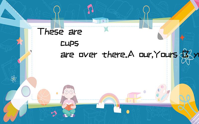 These are ______ cups ________ are over there.A our,Yours B yours,Mine C his,Our D their,Your