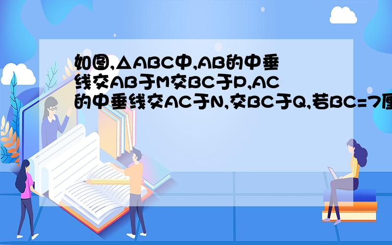 如图,△ABC中,AB的中垂线交AB于M交BC于P,AC的中垂线交AC于N,交BC于Q,若BC=7厘米,则△APQ的周长为（ ）快