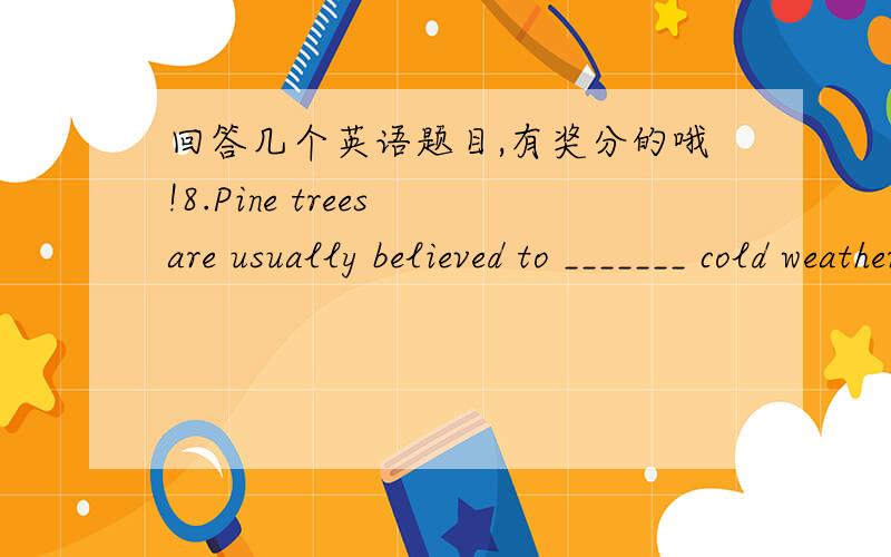 回答几个英语题目,有奖分的哦!8.Pine trees are usually believed to _______ cold weather.A.guard B.accomplish C.roar D.endure9.Free medical service is _______ to nearly all the college students in China.A.favorite B.available C.convenient D