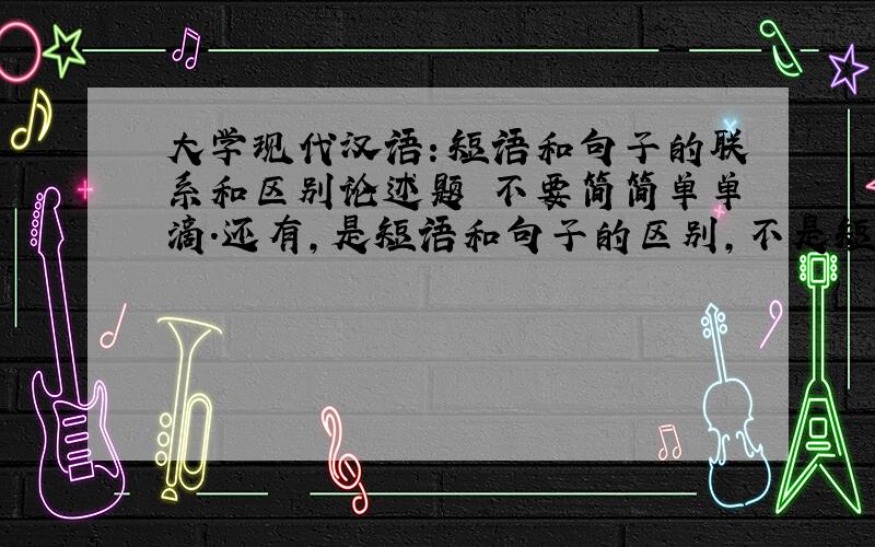 大学现代汉语：短语和句子的联系和区别论述题 不要简简单单滴.还有,是短语和句子的区别,不是短语和句子成分的区别!