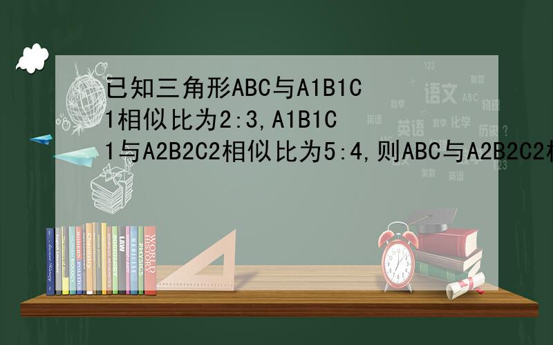 已知三角形ABC与A1B1C1相似比为2:3,A1B1C1与A2B2C2相似比为5:4,则ABC与A2B2C2相似比是多少?